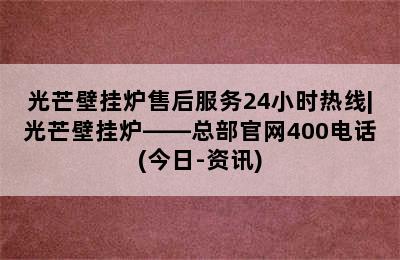 光芒壁挂炉售后服务24小时热线|光芒壁挂炉——总部官网400电话(今日-资讯)